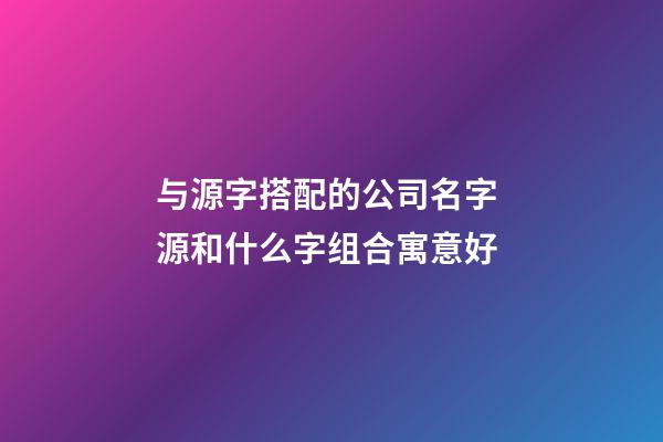 与源字搭配的公司名字 源和什么字组合寓意好-第1张-公司起名-玄机派